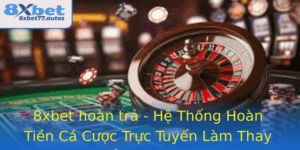 8Xbet Hoan Tra He Thong Hoan Tien Ca Cuoc Truc Tuyen Lam Thay Oi Cuoc Choi