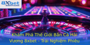 Kham Pha The Gioi Ban Ca Hai Vuong 8Xbet Trai Nghiem Phieu Luu Oi Thuong Hap Dan Nhat