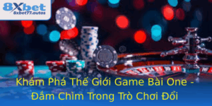 Kham Pha The Gioi Game Bai One Am Chim Trong Tro Choi Oi Thuong 2025 Cung 8Xbet