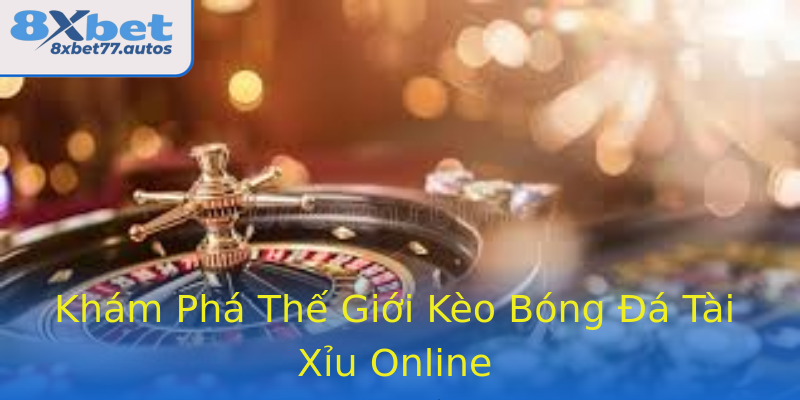 Khám Phá Thế Giới Kèo Bóng Đá Tài Xỉu Online