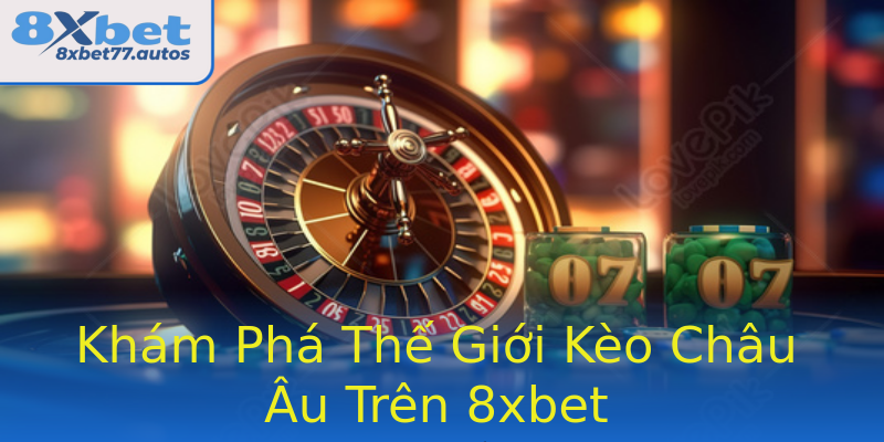 Khám Phá Thế Giới Kèo Châu Âu Trên 8xbet Khám Phá Thế Giới Kèo Châu Âu Trên 8xbet
